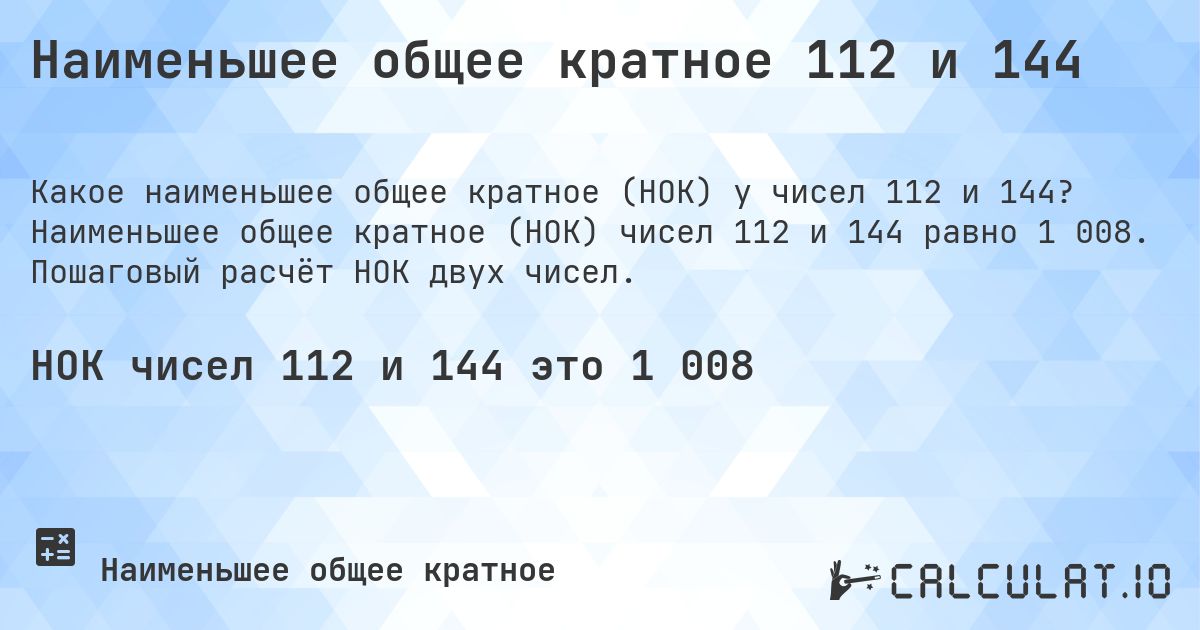 Наименьшее общее кратное 112 и 144. Наименьшее общее кратное (НОК) чисел 112 и 144 равно 1 008. Пошаговый расчёт НОК двух чисел.
