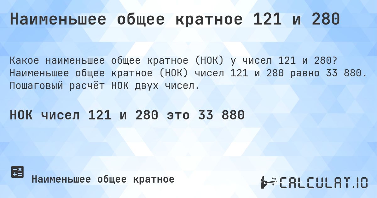 Наименьшее общее кратное 121 и 280. Наименьшее общее кратное (НОК) чисел 121 и 280 равно 33 880. Пошаговый расчёт НОК двух чисел.