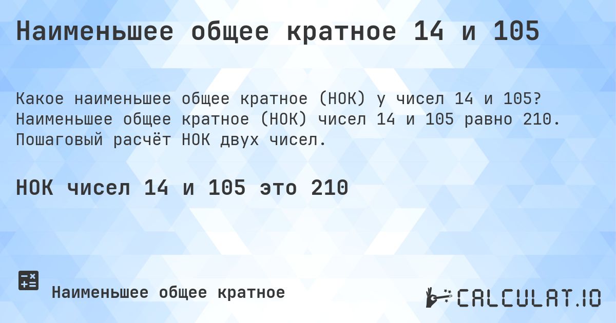 Наименьшее общее кратное 14 и 105. Наименьшее общее кратное (НОК) чисел 14 и 105 равно 210. Пошаговый расчёт НОК двух чисел.