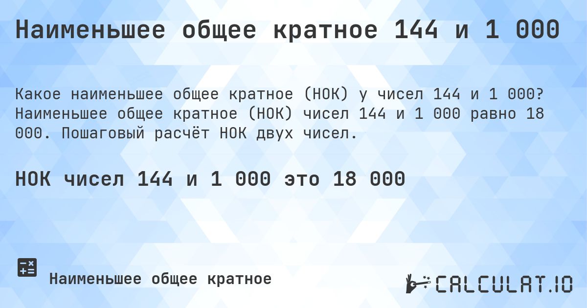 Наименьшее общее кратное 144 и 1 000. Наименьшее общее кратное (НОК) чисел 144 и 1 000 равно 18 000. Пошаговый расчёт НОК двух чисел.