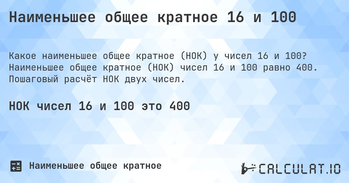 Наименьшее общее кратное 16 и 100. Наименьшее общее кратное (НОК) чисел 16 и 100 равно 400. Пошаговый расчёт НОК двух чисел.