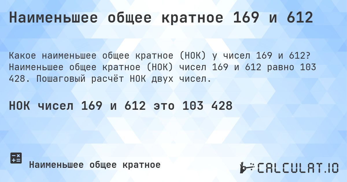 Наименьшее общее кратное 169 и 612. Наименьшее общее кратное (НОК) чисел 169 и 612 равно 103 428. Пошаговый расчёт НОК двух чисел.