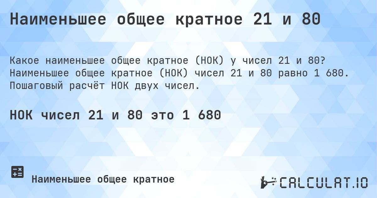 Наименьшее общее кратное 21 и 80. Наименьшее общее кратное (НОК) чисел 21 и 80 равно 1 680. Пошаговый расчёт НОК двух чисел.