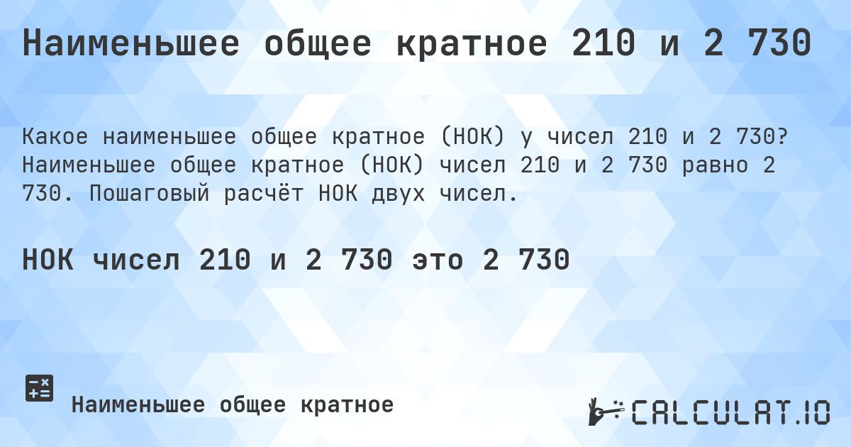 Наименьшее общее кратное 210 и 2 730. Наименьшее общее кратное (НОК) чисел 210 и 2 730 равно 2 730. Пошаговый расчёт НОК двух чисел.