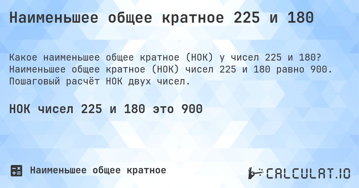 Наименьшее общее кратное 225 и 180. Наименьшее общее кратное (НОК) чисел 225 и 180 равно 900. Пошаговый расчёт НОК двух чисел.