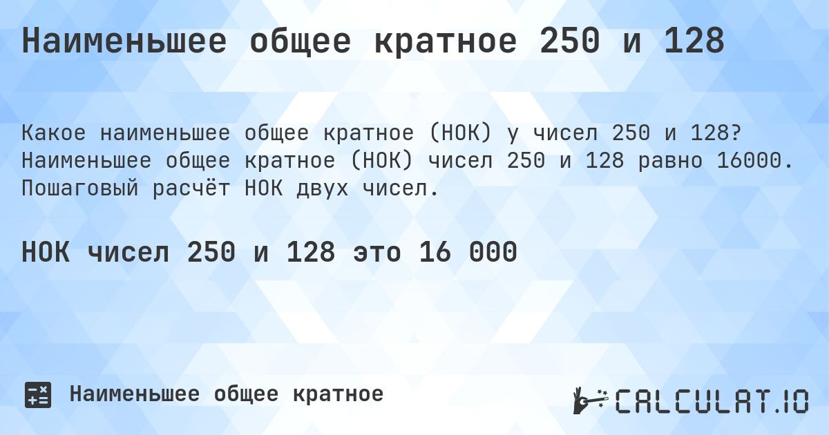 Наименьшее общее кратное 250 и 128. Наименьшее общее кратное (НОК) чисел 250 и 128 равно 16000. Пошаговый расчёт НОК двух чисел.