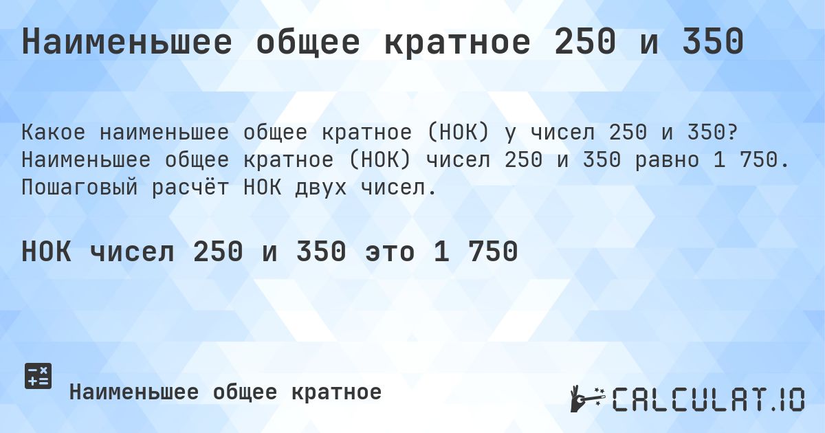 Наименьшее общее кратное 250 и 350. Наименьшее общее кратное (НОК) чисел 250 и 350 равно 1 750. Пошаговый расчёт НОК двух чисел.