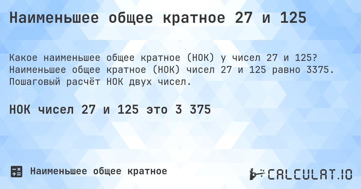 Наименьшее общее кратное 27 и 125. Наименьшее общее кратное (НОК) чисел 27 и 125 равно 3375. Пошаговый расчёт НОК двух чисел.