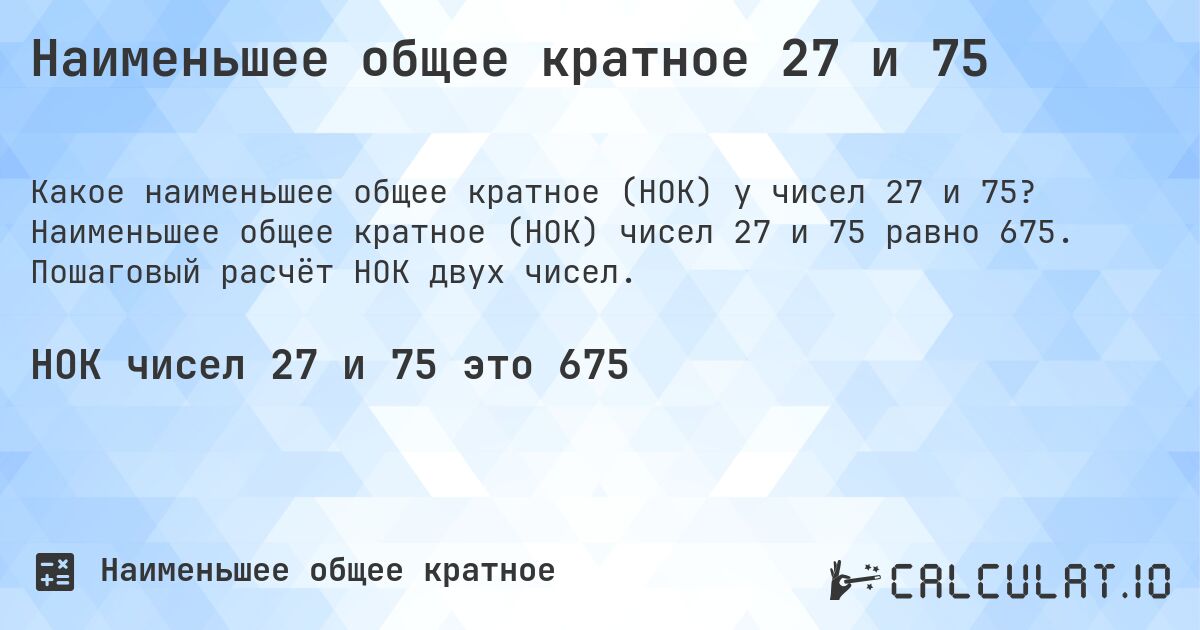 Наименьшее общее кратное 27 и 75. Наименьшее общее кратное (НОК) чисел 27 и 75 равно 675. Пошаговый расчёт НОК двух чисел.