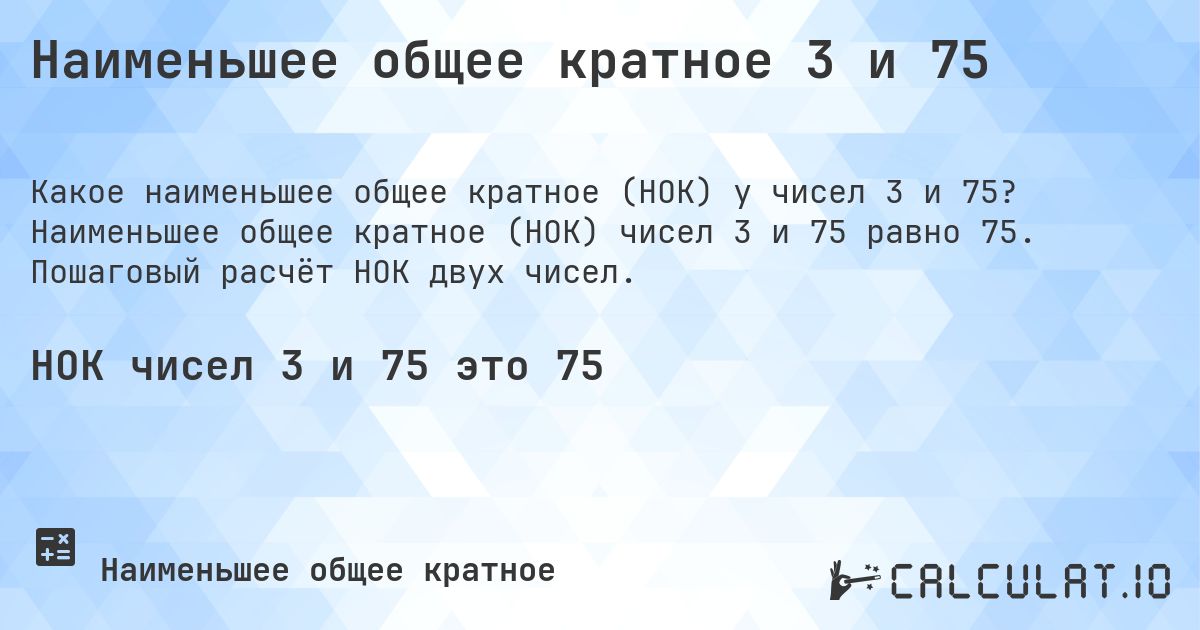 Наименьшее общее кратное 3 и 75. Наименьшее общее кратное (НОК) чисел 3 и 75 равно 75. Пошаговый расчёт НОК двух чисел.