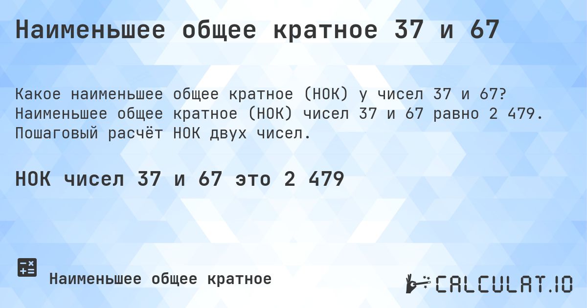 Наименьшее общее кратное 37 и 67. Наименьшее общее кратное (НОК) чисел 37 и 67 равно 2 479. Пошаговый расчёт НОК двух чисел.
