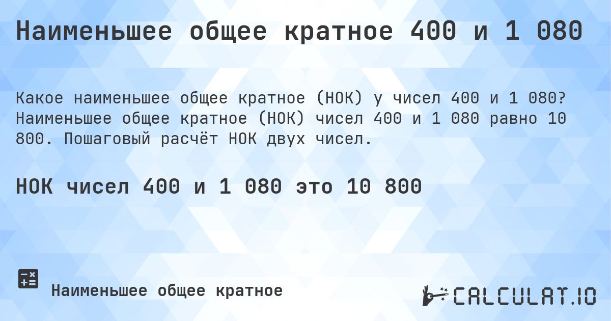 Наименьшее общее кратное 400 и 1 080. Наименьшее общее кратное (НОК) чисел 400 и 1 080 равно 10 800. Пошаговый расчёт НОК двух чисел.