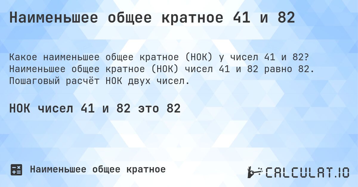 Наименьшее общее кратное 41 и 82. Наименьшее общее кратное (НОК) чисел 41 и 82 равно 82. Пошаговый расчёт НОК двух чисел.
