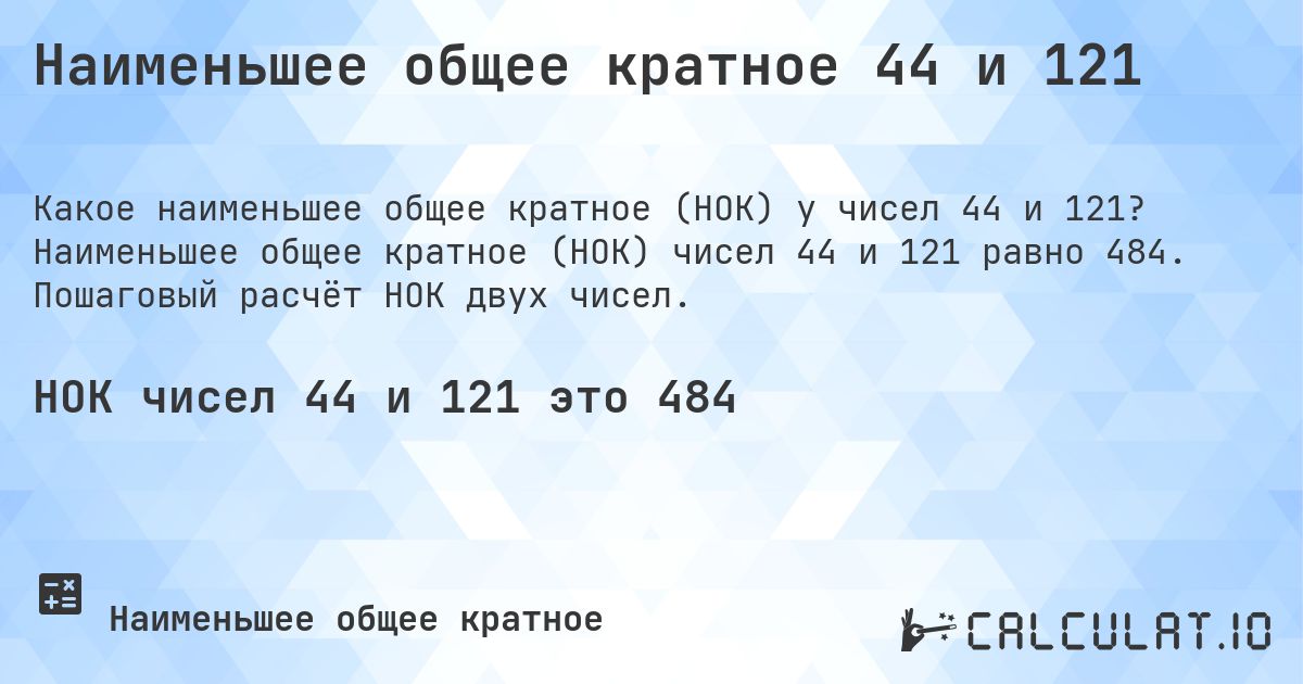Наименьшее общее кратное 44 и 121. Наименьшее общее кратное (НОК) чисел 44 и 121 равно 484. Пошаговый расчёт НОК двух чисел.