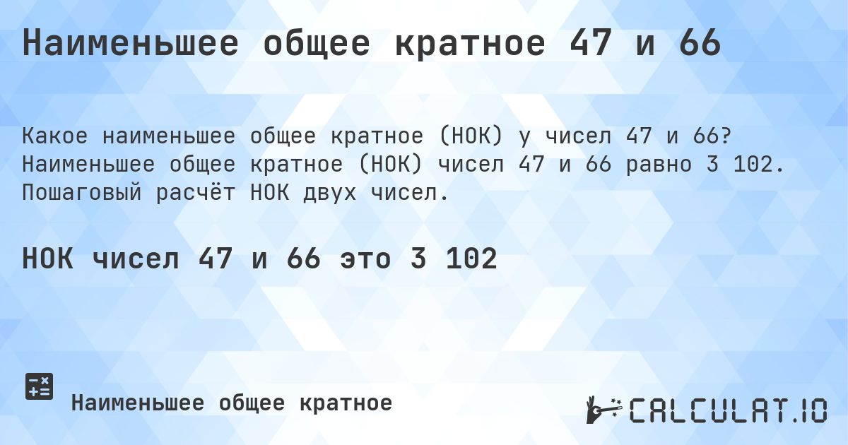 Наименьшее общее кратное 47 и 66. Наименьшее общее кратное (НОК) чисел 47 и 66 равно 3 102. Пошаговый расчёт НОК двух чисел.