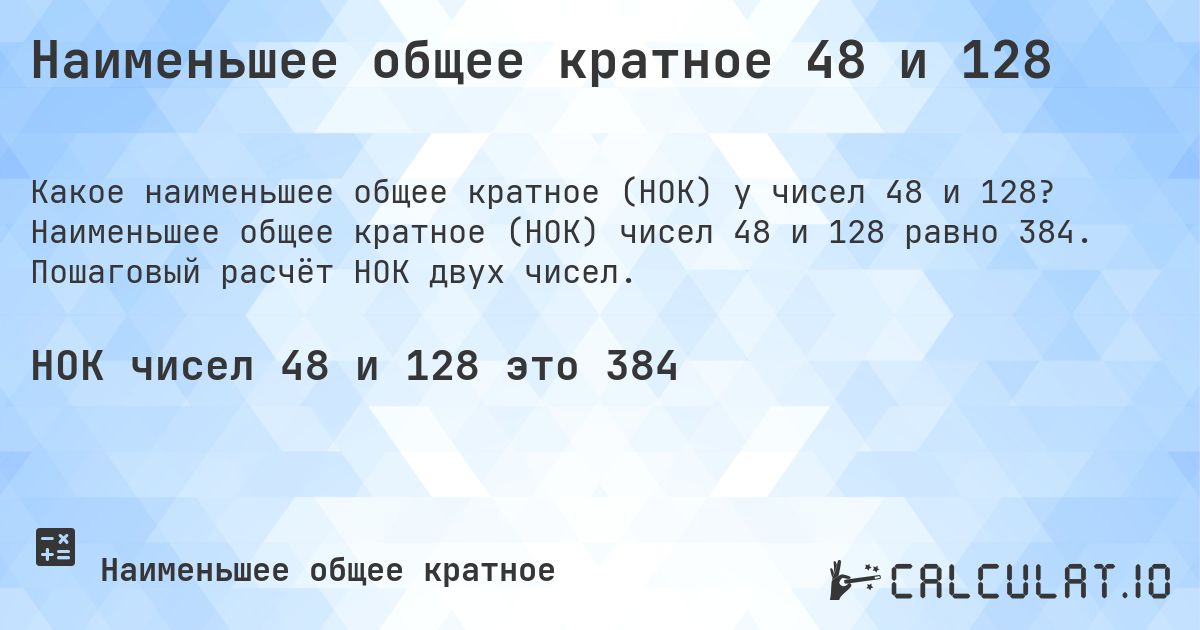 Наименьшее общее кратное 48 и 128. Наименьшее общее кратное (НОК) чисел 48 и 128 равно 384. Пошаговый расчёт НОК двух чисел.