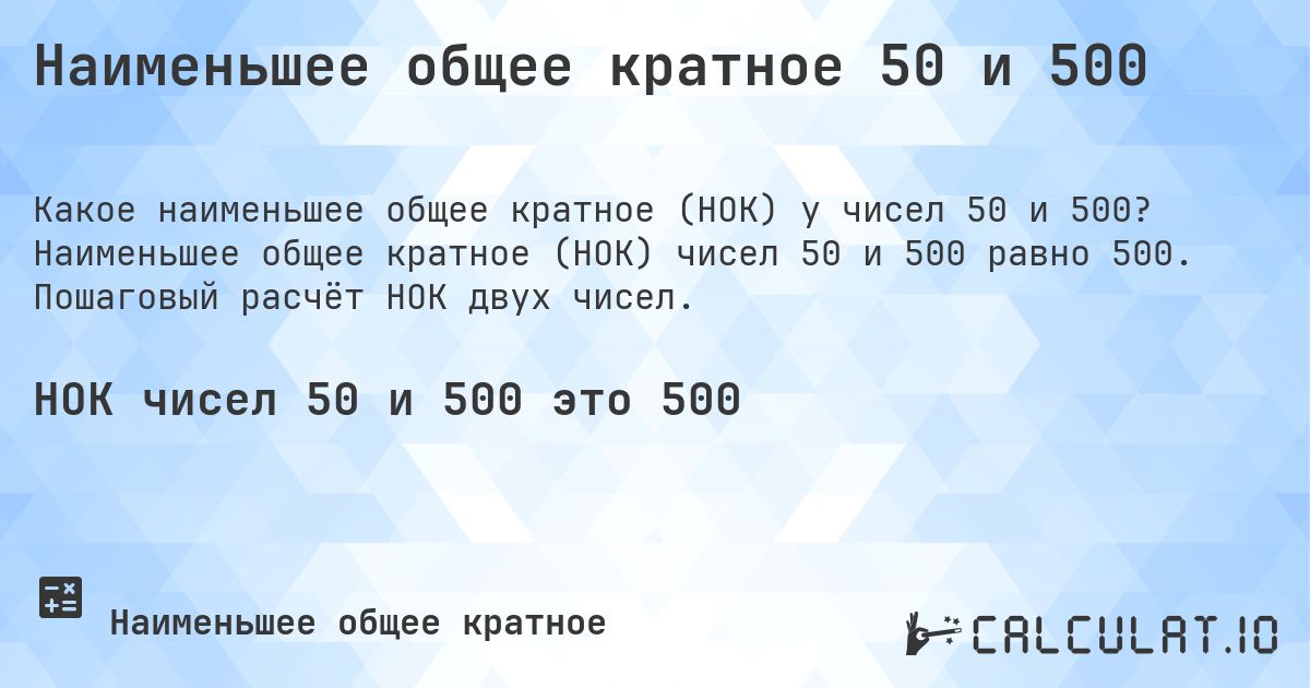 Наименьшее общее кратное 50 и 500. Наименьшее общее кратное (НОК) чисел 50 и 500 равно 500. Пошаговый расчёт НОК двух чисел.