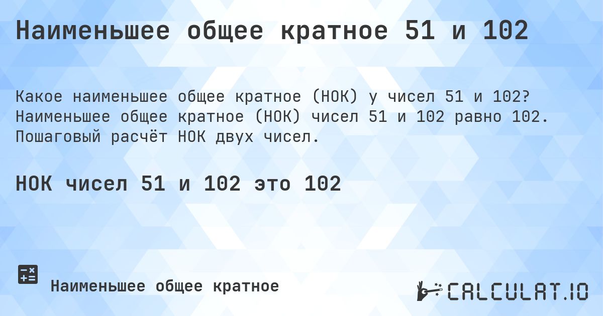 Наименьшее общее кратное 51 и 102. Наименьшее общее кратное (НОК) чисел 51 и 102 равно 102. Пошаговый расчёт НОК двух чисел.