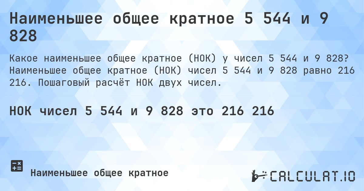 Наименьшее общее кратное 5 544 и 9 828. Наименьшее общее кратное (НОК) чисел 5 544 и 9 828 равно 216 216. Пошаговый расчёт НОК двух чисел.