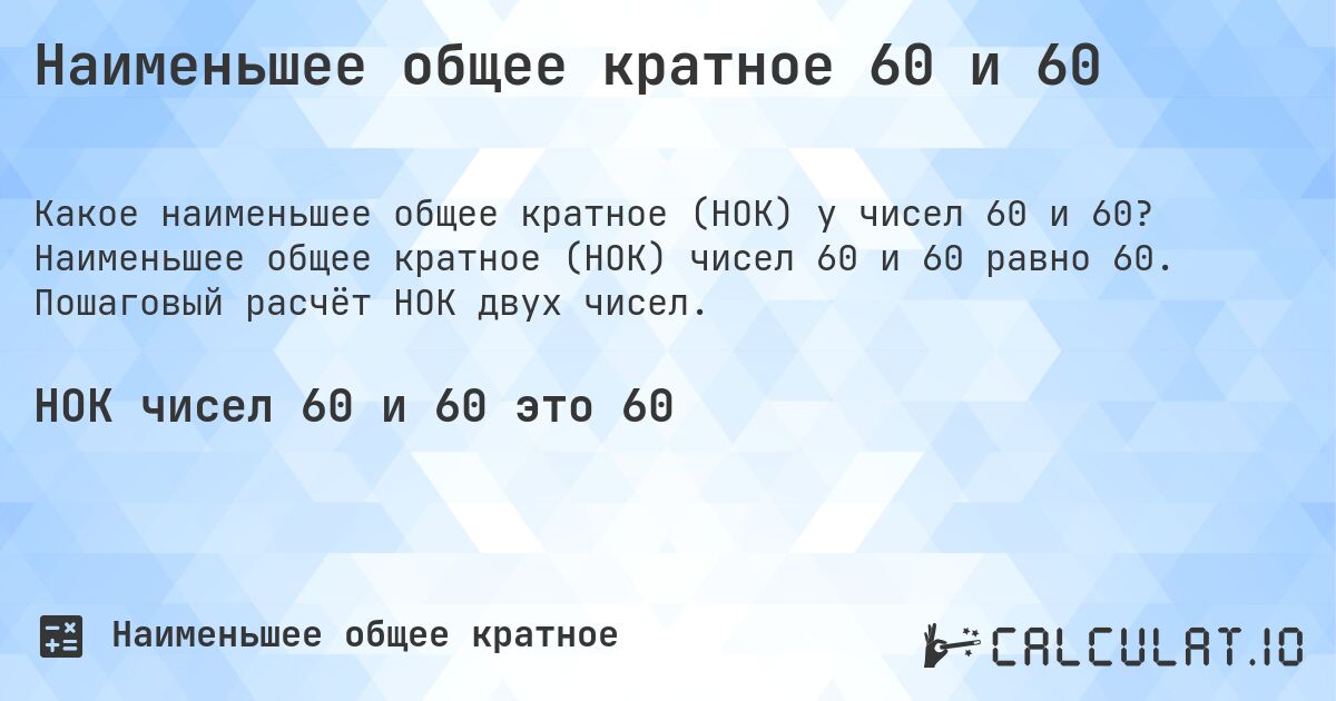 Наименьшее общее кратное 60 и 60. Наименьшее общее кратное (НОК) чисел 60 и 60 равно 60. Пошаговый расчёт НОК двух чисел.
