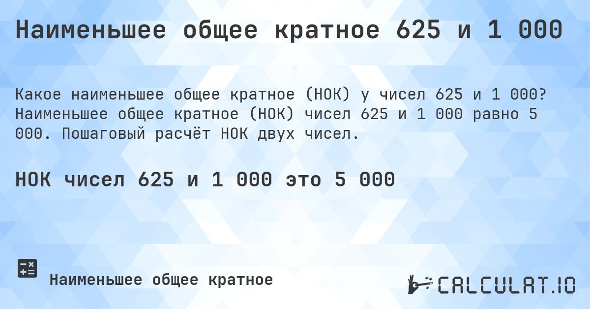 Наименьшее общее кратное 625 и 1 000. Наименьшее общее кратное (НОК) чисел 625 и 1 000 равно 5 000. Пошаговый расчёт НОК двух чисел.