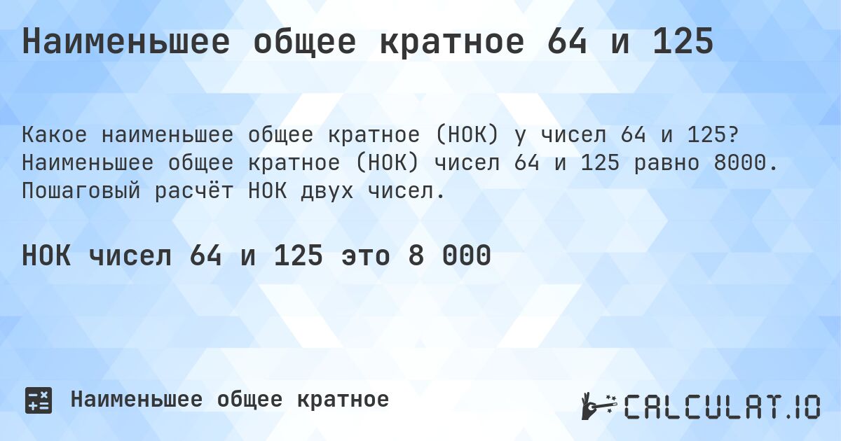 Наименьшее общее кратное 64 и 125. Наименьшее общее кратное (НОК) чисел 64 и 125 равно 8000. Пошаговый расчёт НОК двух чисел.