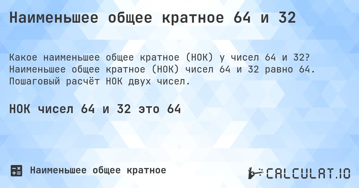 Наименьшее общее кратное 64 и 32. Наименьшее общее кратное (НОК) чисел 64 и 32 равно 64. Пошаговый расчёт НОК двух чисел.