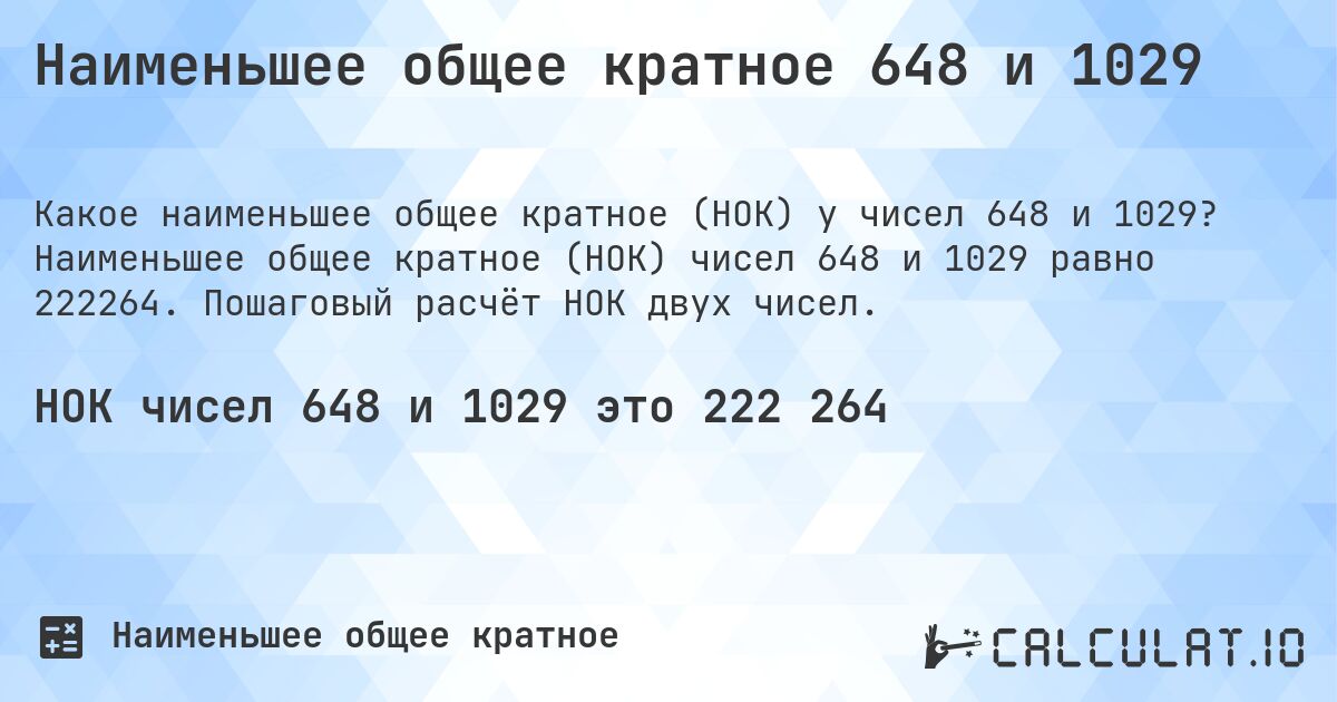 Наименьшее общее кратное 648 и 1029. Наименьшее общее кратное (НОК) чисел 648 и 1029 равно 222264. Пошаговый расчёт НОК двух чисел.