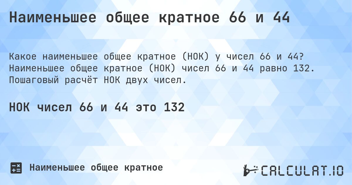 Наименьшее общее кратное 66 и 44. Наименьшее общее кратное (НОК) чисел 66 и 44 равно 132. Пошаговый расчёт НОК двух чисел.