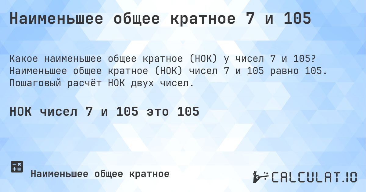 Наименьшее общее кратное 7 и 105. Наименьшее общее кратное (НОК) чисел 7 и 105 равно 105. Пошаговый расчёт НОК двух чисел.
