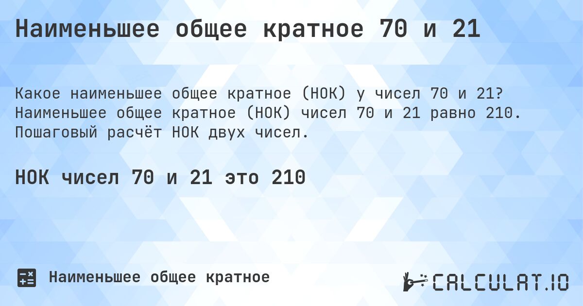 Наименьшее общее кратное 70 и 21. Наименьшее общее кратное (НОК) чисел 70 и 21 равно 210. Пошаговый расчёт НОК двух чисел.