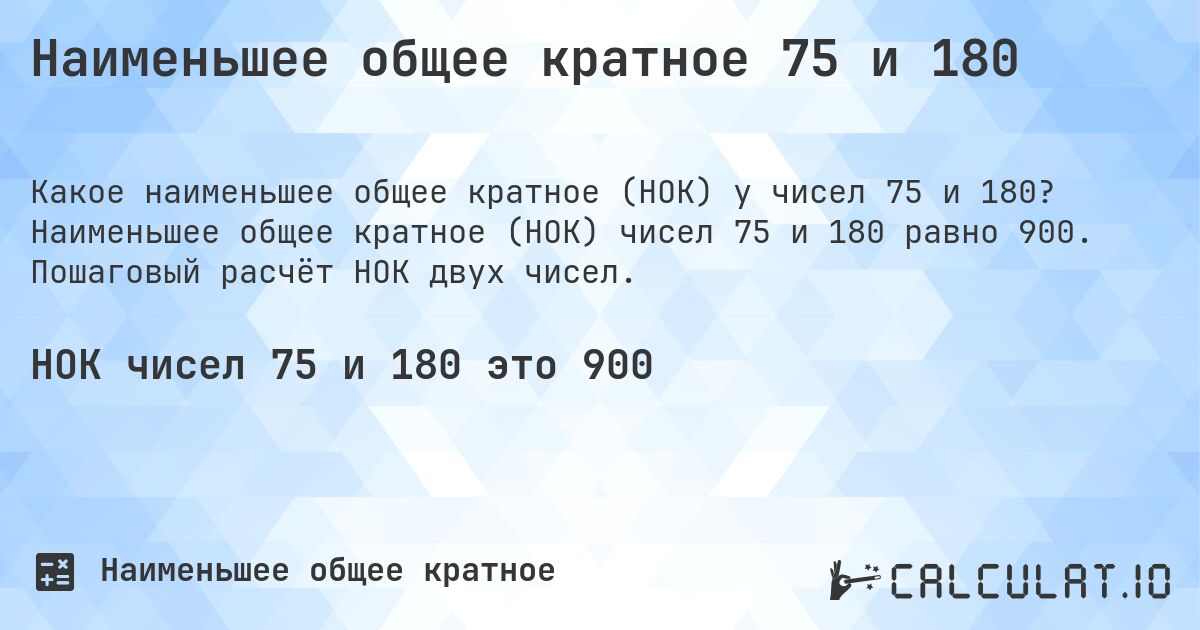 Наименьшее общее кратное 75 и 180. Наименьшее общее кратное (НОК) чисел 75 и 180 равно 900. Пошаговый расчёт НОК двух чисел.