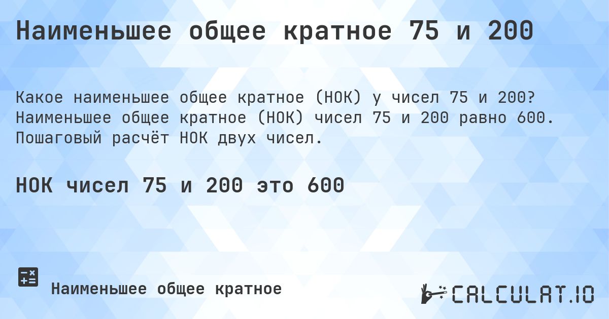 Наименьшее общее кратное 75 и 200. Наименьшее общее кратное (НОК) чисел 75 и 200 равно 600. Пошаговый расчёт НОК двух чисел.