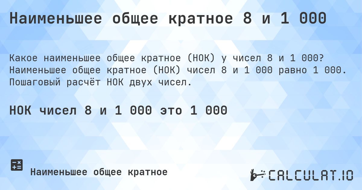 Наименьшее общее кратное 8 и 1 000. Наименьшее общее кратное (НОК) чисел 8 и 1 000 равно 1 000. Пошаговый расчёт НОК двух чисел.