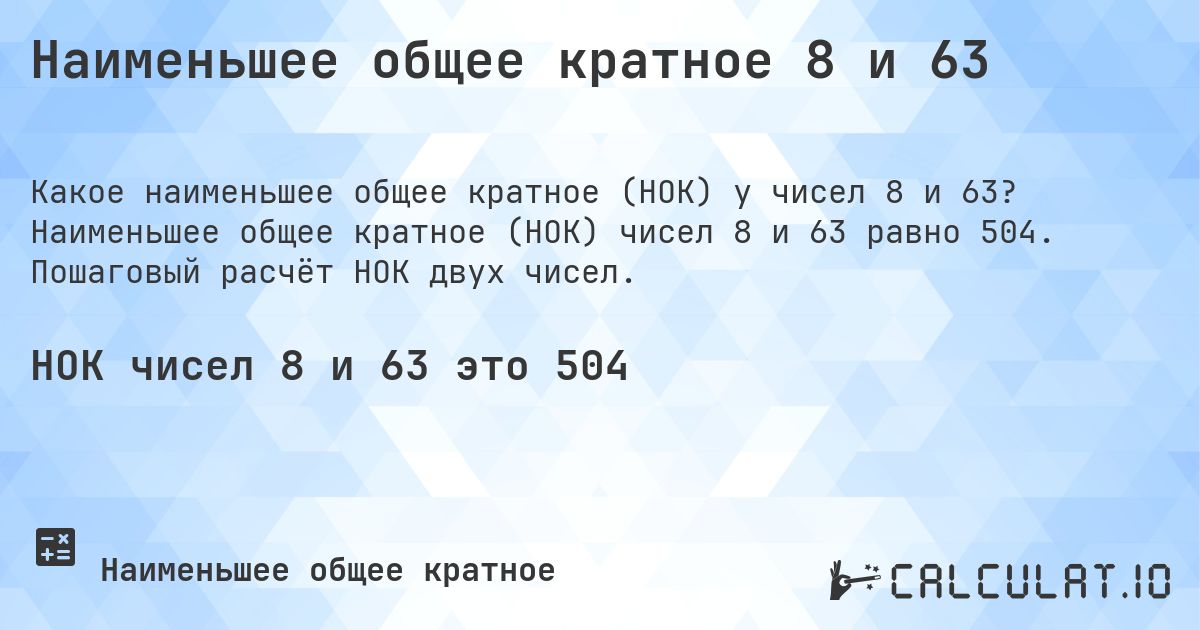 Наименьшее общее кратное 8 и 63. Наименьшее общее кратное (НОК) чисел 8 и 63 равно 504. Пошаговый расчёт НОК двух чисел.