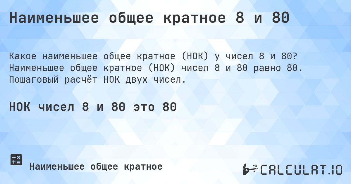 Наименьшее общее кратное 8 и 80. Наименьшее общее кратное (НОК) чисел 8 и 80 равно 80. Пошаговый расчёт НОК двух чисел.