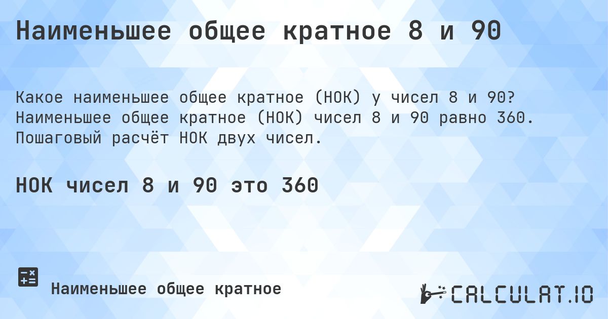 Наименьшее общее кратное 8 и 90. Наименьшее общее кратное (НОК) чисел 8 и 90 равно 360. Пошаговый расчёт НОК двух чисел.