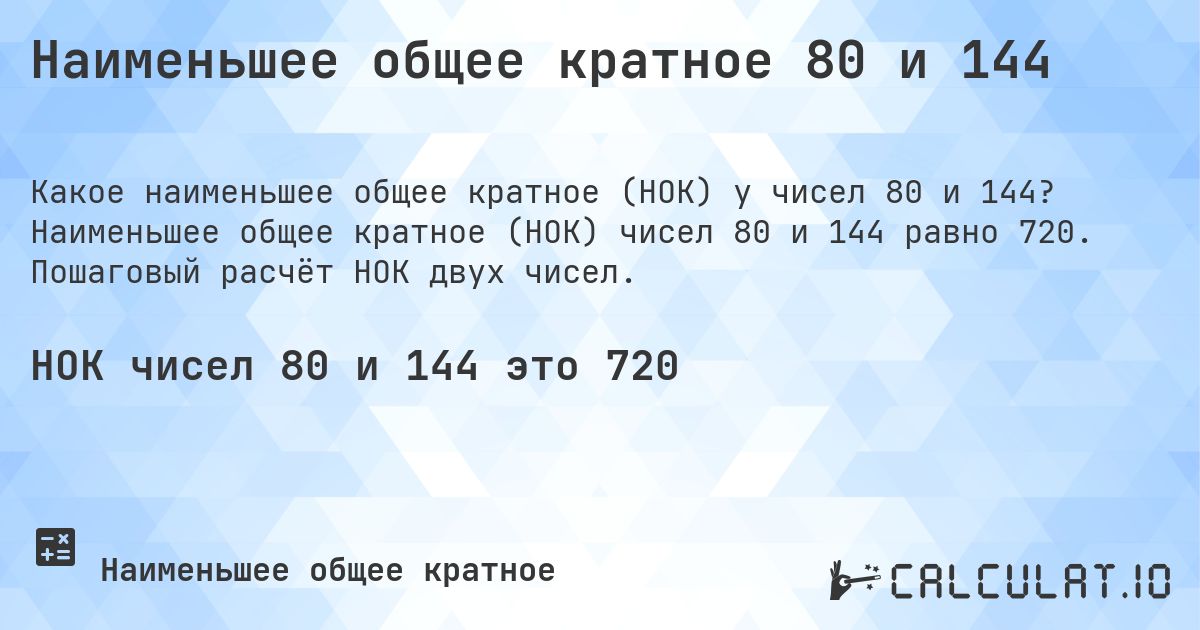 Наименьшее общее кратное 80 и 144. Наименьшее общее кратное (НОК) чисел 80 и 144 равно 720. Пошаговый расчёт НОК двух чисел.