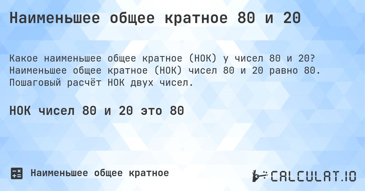 Наименьшее общее кратное 80 и 20. Наименьшее общее кратное (НОК) чисел 80 и 20 равно 80. Пошаговый расчёт НОК двух чисел.