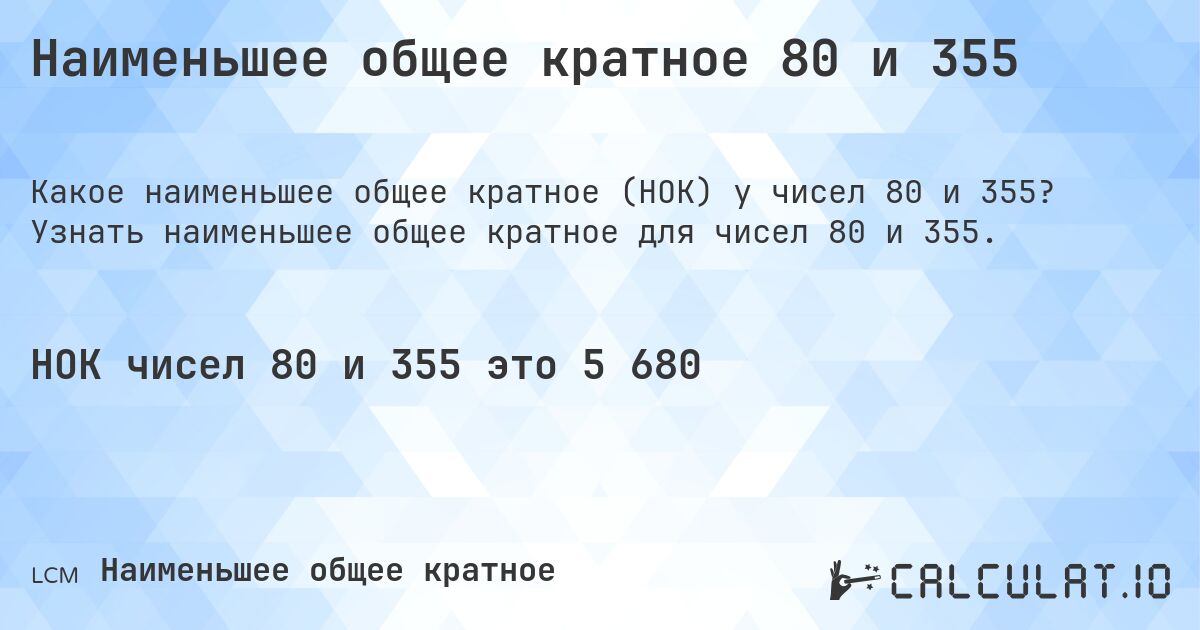 Наименьшее общее кратное 80 и 355. Узнать наименьшее общее кратное для чисел 80 и 355.
