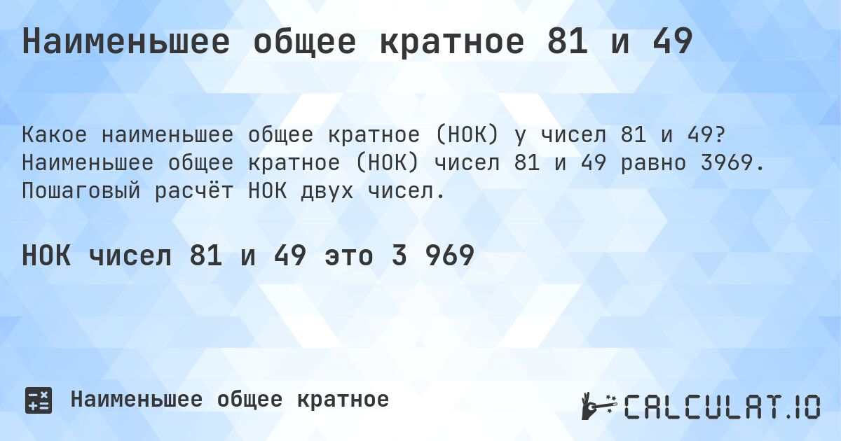 Наименьшее общее кратное 81 и 49. Наименьшее общее кратное (НОК) чисел 81 и 49 равно 3969. Пошаговый расчёт НОК двух чисел.