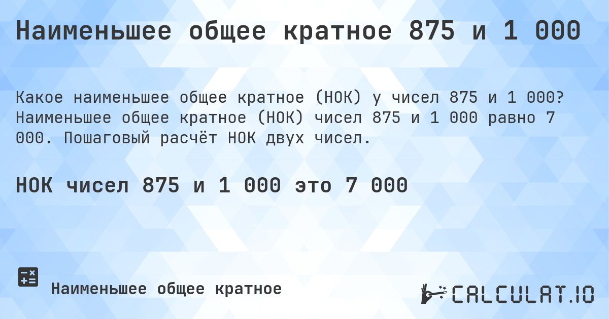 Наименьшее общее кратное 875 и 1 000. Наименьшее общее кратное (НОК) чисел 875 и 1 000 равно 7 000. Пошаговый расчёт НОК двух чисел.