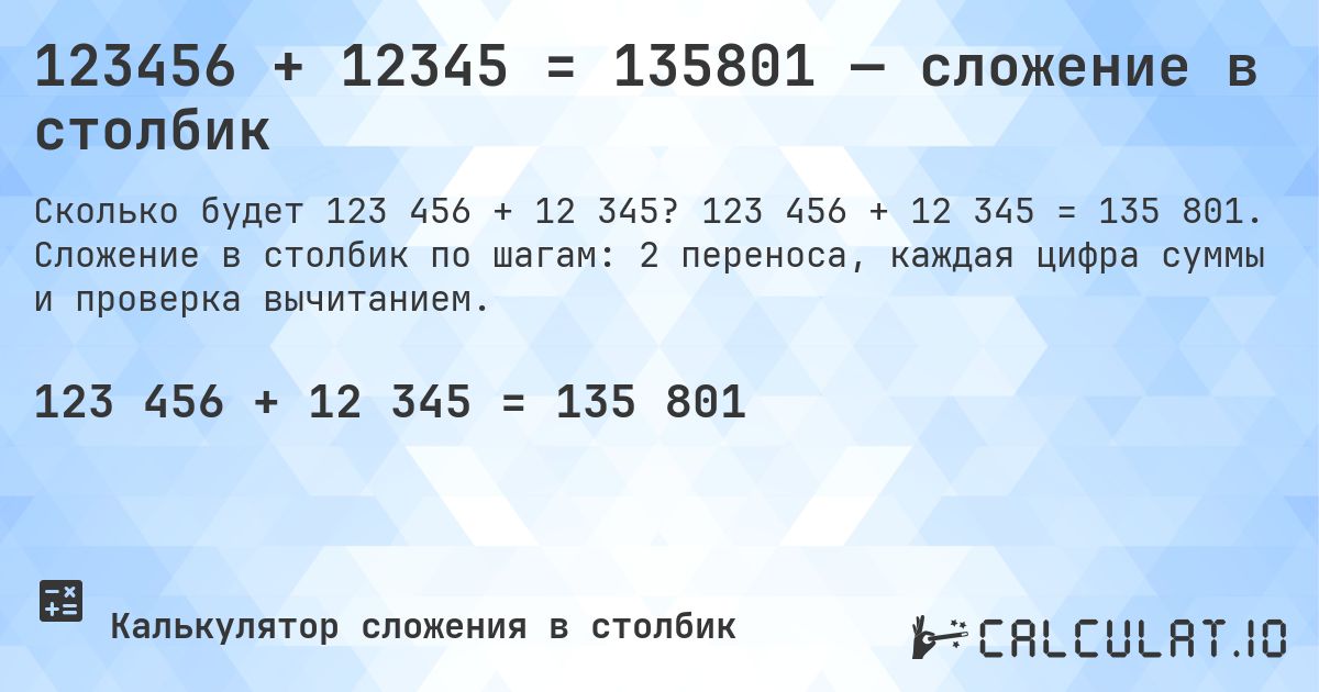123456 + 12345 = 135801 — сложение в столбик. 123 456 + 12 345 = 135 801. Сложение в столбик по шагам: 2 переноса, каждая цифра суммы и проверка вычитанием.