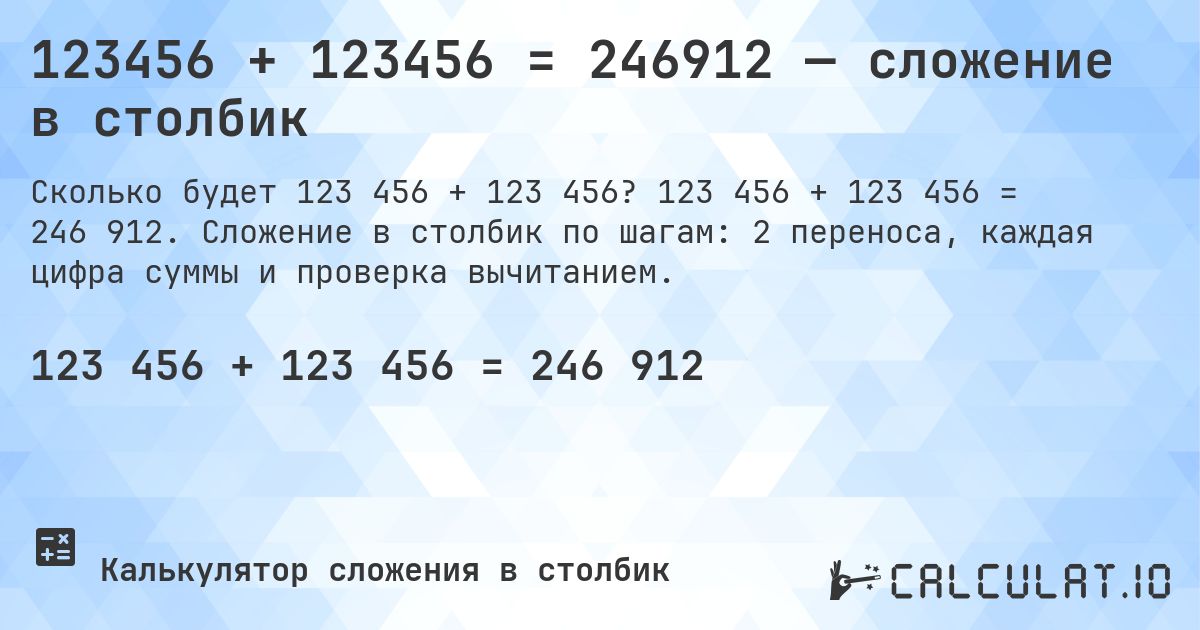 123456 + 123456 = 246912 — сложение в столбик. 123 456 + 123 456 = 246 912. Сложение в столбик по шагам: 2 переноса, каждая цифра суммы и проверка вычитанием.