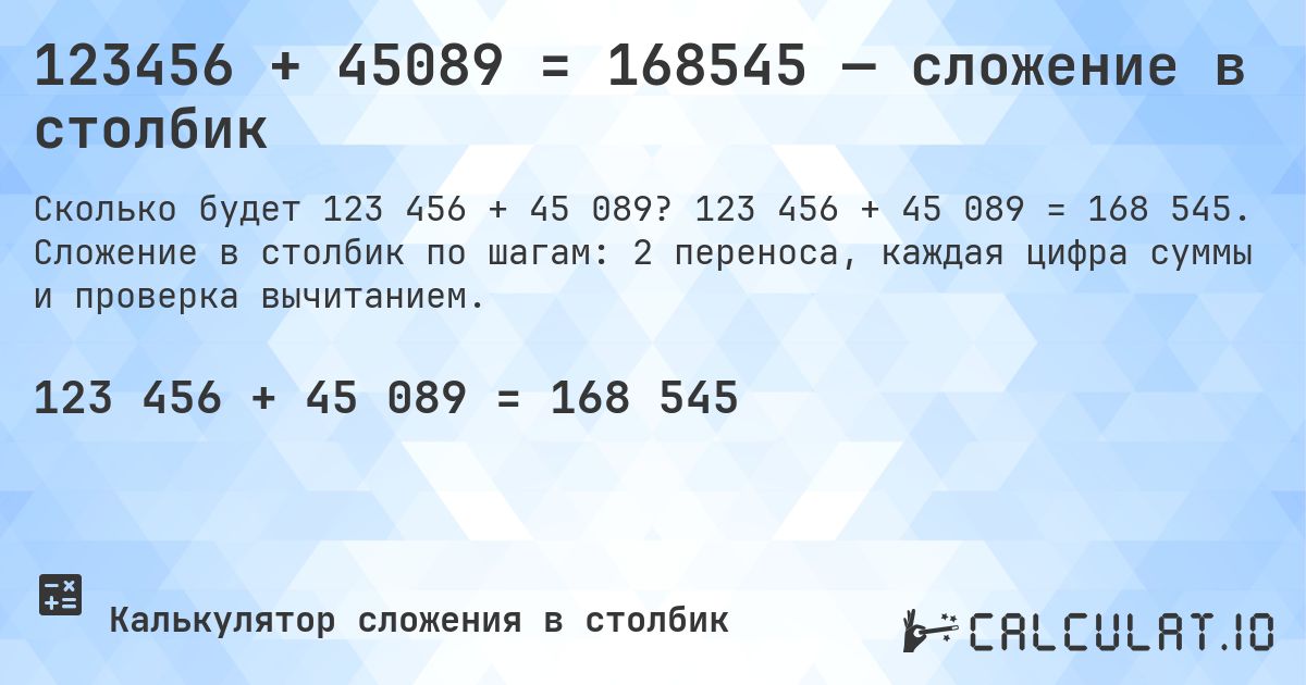 123456 + 45089 = 168545 — сложение в столбик. 123 456 + 45 089 = 168 545. Сложение в столбик по шагам: 2 переноса, каждая цифра суммы и проверка вычитанием.