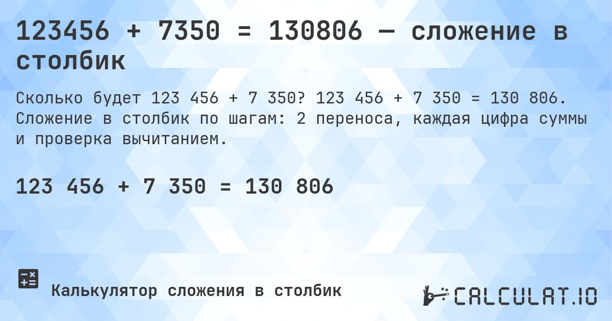 123456 + 7350 = 130806 — сложение в столбик. 123 456 + 7 350 = 130 806. Сложение в столбик по шагам: 2 переноса, каждая цифра суммы и проверка вычитанием.