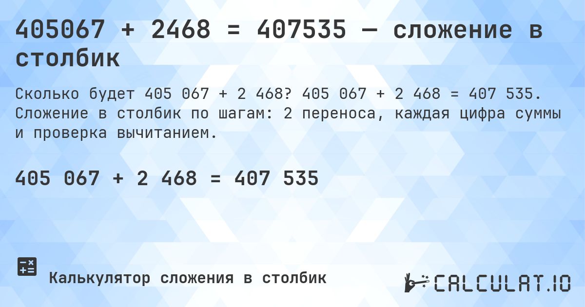 405067 + 2468 = 407535 — сложение в столбик. 405 067 + 2 468 = 407 535. Сложение в столбик по шагам: 2 переноса, каждая цифра суммы и проверка вычитанием.