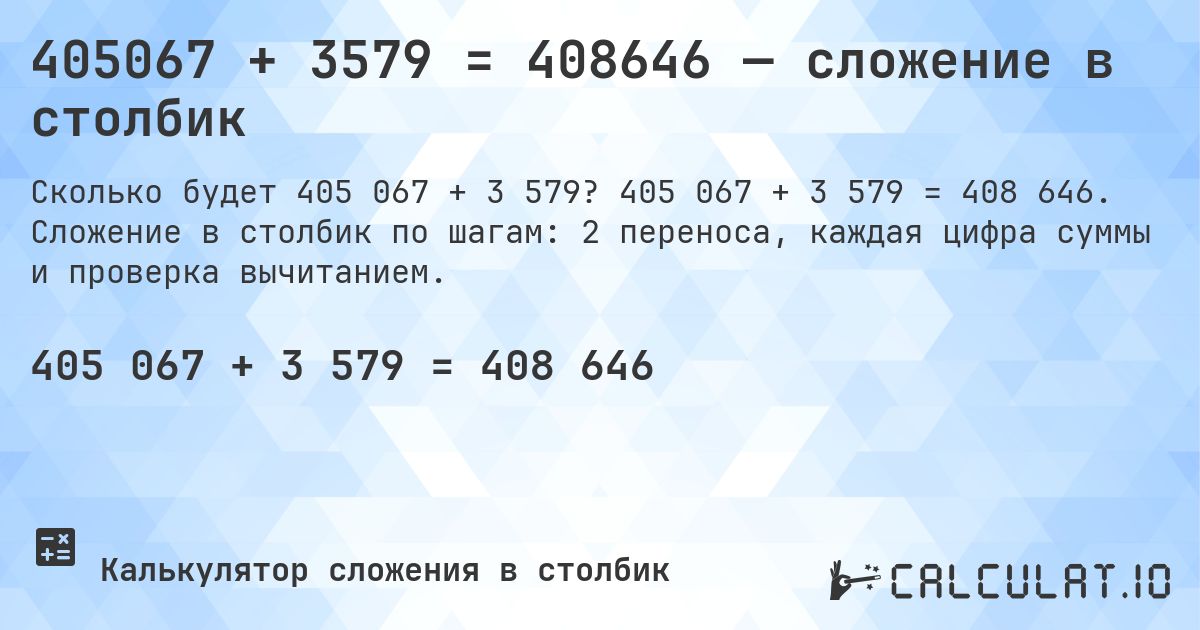 405067 + 3579 = 408646 — сложение в столбик. 405 067 + 3 579 = 408 646. Сложение в столбик по шагам: 2 переноса, каждая цифра суммы и проверка вычитанием.