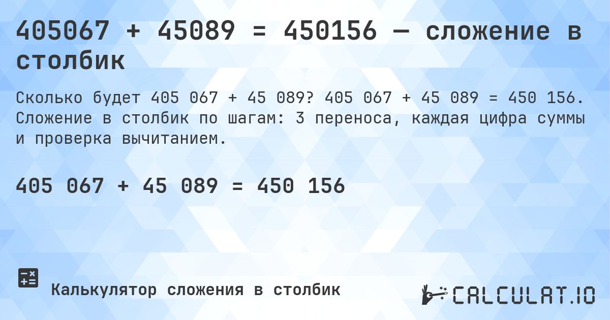 405067 + 45089 = 450156 — сложение в столбик. 405 067 + 45 089 = 450 156. Сложение в столбик по шагам: 3 переноса, каждая цифра суммы и проверка вычитанием.