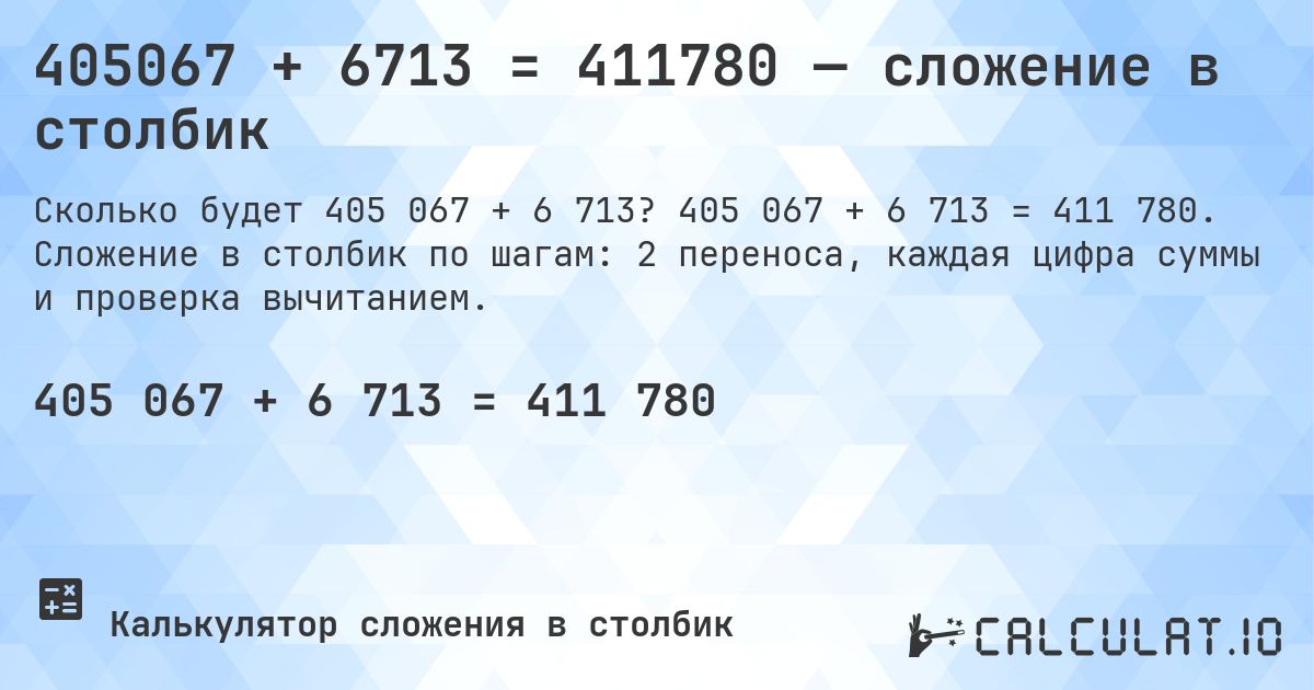405067 + 6713 = 411780 — сложение в столбик. 405 067 + 6 713 = 411 780. Сложение в столбик по шагам: 2 переноса, каждая цифра суммы и проверка вычитанием.